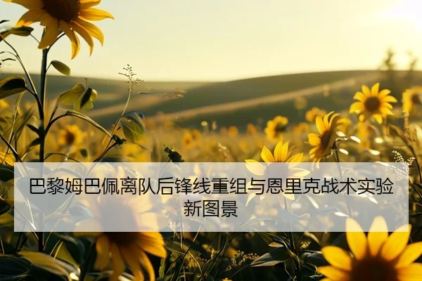 巴黎姆巴佩离队后锋线重组与恩里克战术实验新图景