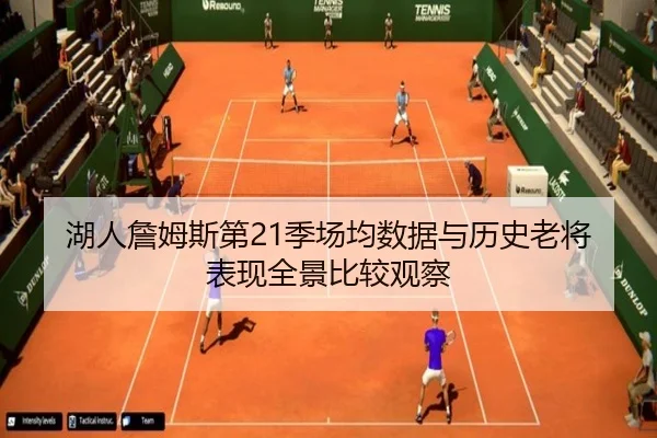 湖人詹姆斯第21季场均数据与历史老将表现全景比较观察