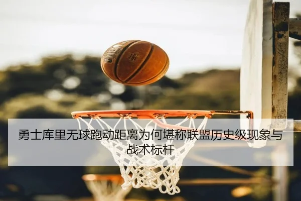 勇士库里无球跑动距离为何堪称联盟历史级现象与战术标杆