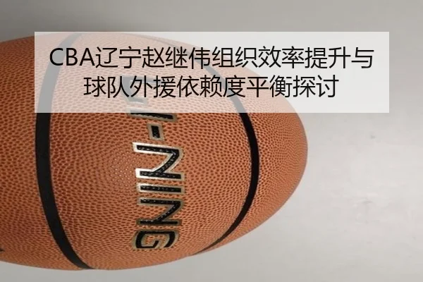 CBA辽宁赵继伟组织效率提升与球队外援依赖度平衡探讨