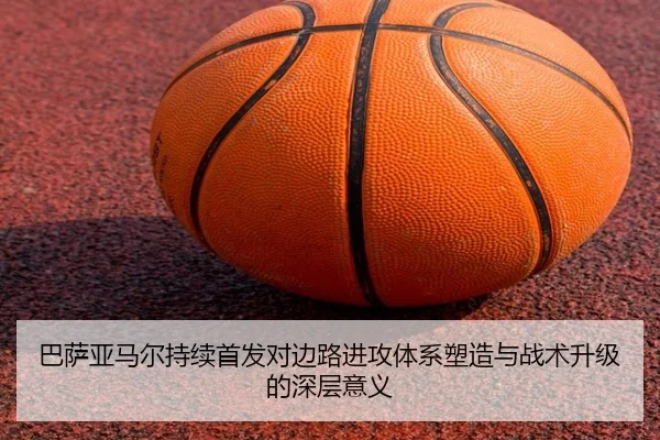 巴萨亚马尔持续首发对边路进攻体系塑造与战术升级的深层意义