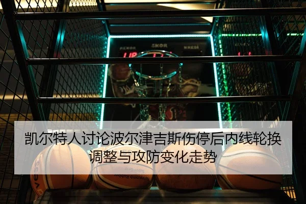 凯尔特人讨论波尔津吉斯伤停后内线轮换调整与攻防变化走势