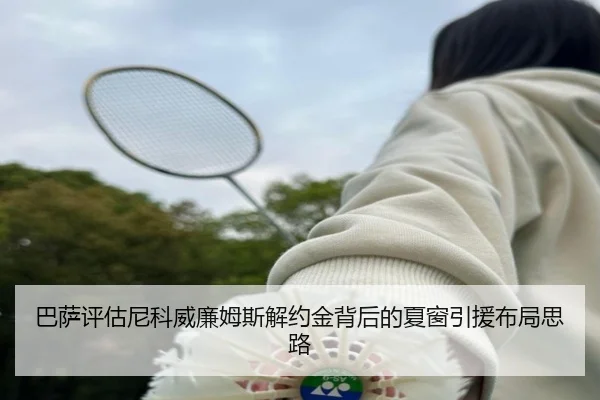 巴萨评估尼科威廉姆斯解约金背后的夏窗引援布局思路