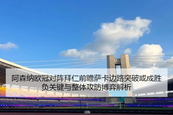 阿森纳欧冠对阵拜仁前瞻萨卡边路突破或成胜负关键与整体攻防博弈解析