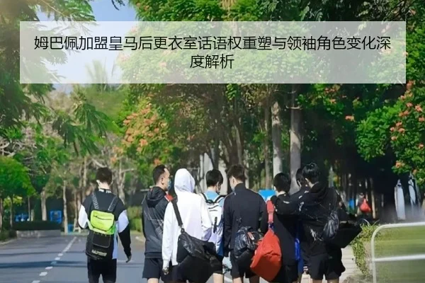 姆巴佩加盟皇马后更衣室话语权重塑与领袖角色变化深度解析