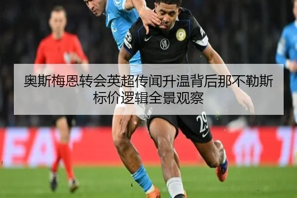 奥斯梅恩转会英超传闻升温背后那不勒斯标价逻辑全景观察