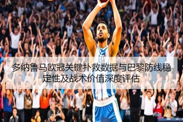 多纳鲁马欧冠关键扑救数据与巴黎防线稳定性及战术价值深度评估