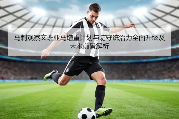 马刺观察文班亚马增重计划与防守统治力全面升级及未来前景解析