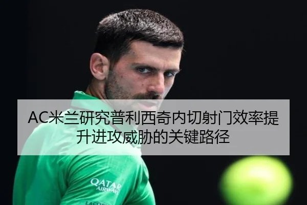 AC米兰研究普利西奇内切射门效率提升进攻威胁的关键路径