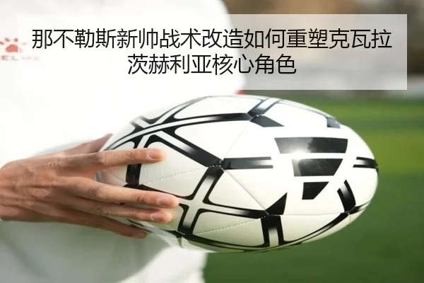 那不勒斯新帅战术改造如何重塑克瓦拉茨赫利亚核心角色