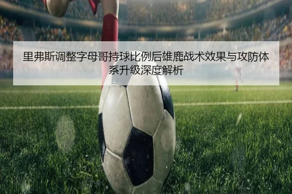 里弗斯调整字母哥持球比例后雄鹿战术效果与攻防体系升级深度解析