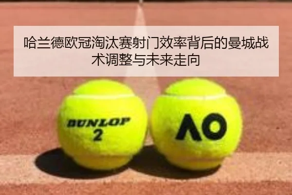 哈兰德欧冠淘汰赛射门效率背后的曼城战术调整与未来走向