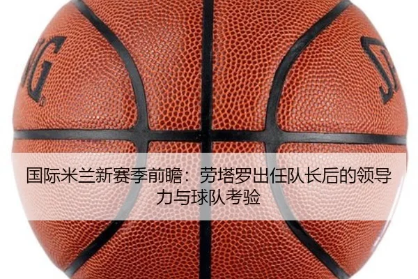 国际米兰新赛季前瞻：劳塔罗出任队长后的领导力与球队考验