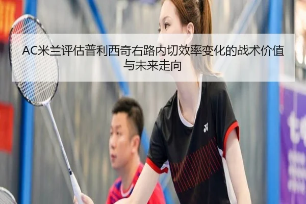 AC米兰评估普利西奇右路内切效率变化的战术价值与未来走向
