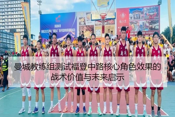 曼城教练组测试福登中路核心角色效果的战术价值与未来启示
