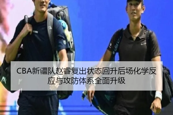 CBA新疆队赵睿复出状态回升后场化学反应与攻防体系全面升级