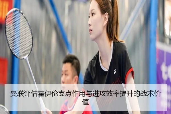 曼联评估霍伊伦支点作用与进攻效率提升的战术价值