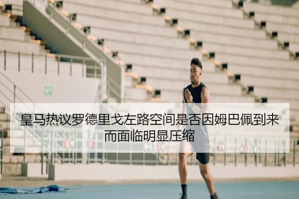 皇马热议罗德里戈左路空间是否因姆巴佩到来而面临明显压缩