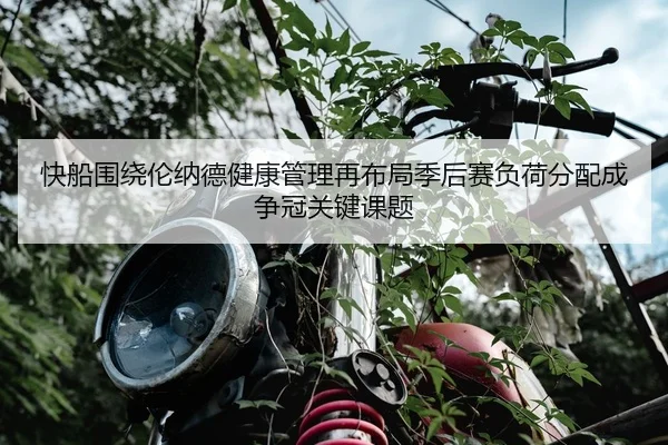 快船围绕伦纳德健康管理再布局季后赛负荷分配成争冠关键课题