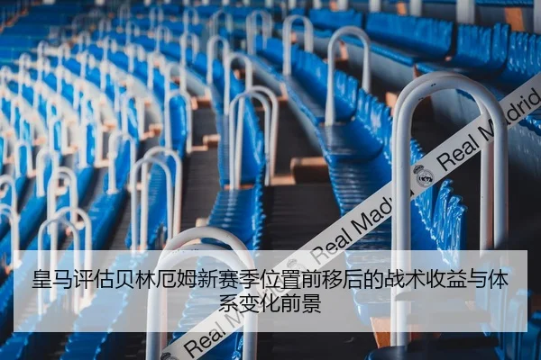皇马评估贝林厄姆新赛季位置前移后的战术收益与体系变化前景