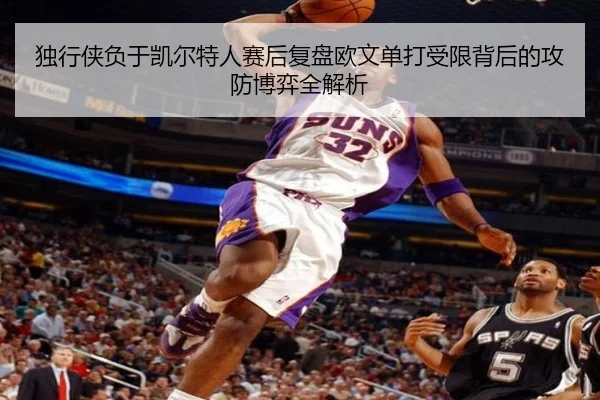 独行侠负于凯尔特人赛后复盘欧文单打受限背后的攻防博弈全解析
