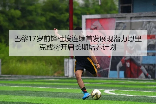 巴黎17岁前锋杜埃连续首发展现潜力恩里克或将开启长期培养计划