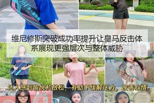 维尼修斯突破成功率提升让皇马反击体系展现更强层次与整体威胁