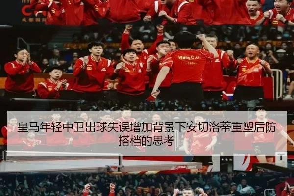 皇马年轻中卫出球失误增加背景下安切洛蒂重塑后防搭档的思考