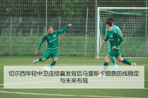 切尔西年轻中卫连续首发背后马雷斯卡细查防线稳定与未来布局