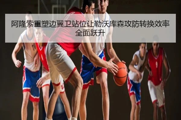阿隆索重塑边翼卫站位让勒沃库森攻防转换效率全面跃升